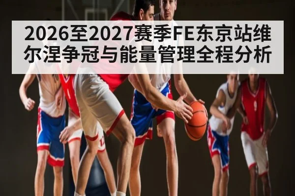 2026至2027赛季FE东京站维尔涅争冠与能量管理全程分析