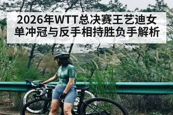 2026年WTT总决赛王艺迪女单冲冠与反手相持胜负手解析