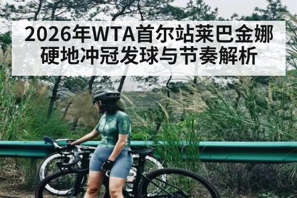2026年WTA首尔站莱巴金娜硬地冲冠发球与节奏解析
