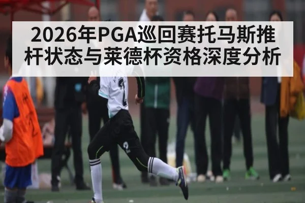 2026年PGA巡回赛托马斯推杆状态与莱德杯资格深度分析