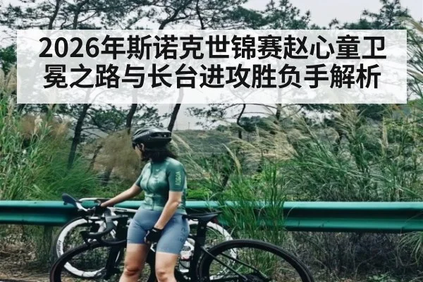 2026年斯诺克世锦赛赵心童卫冕之路与长台进攻胜负手解析