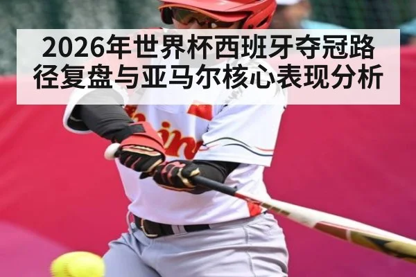 2026年世界杯西班牙夺冠路径复盘与亚马尔核心表现分析
